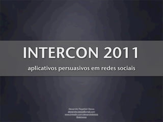 INTERCON 2011
aplicativos persuasivos em redes sociais




                Alexandre Regattieri Bessa
               alexandre.bessa@ymail.com
             www.linkedin.com/alexandrebessa
                        @alebessa
 