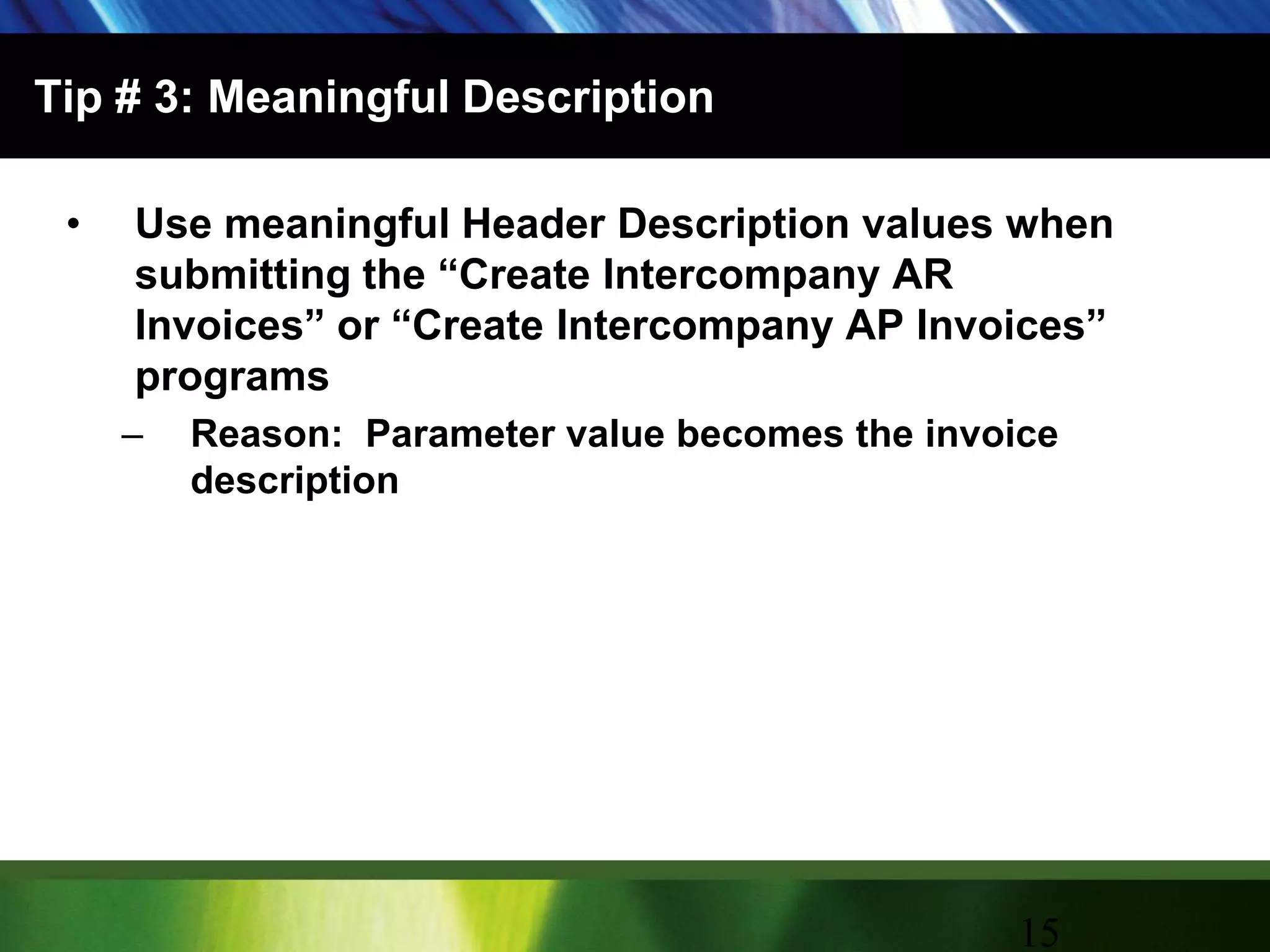 Tip # 3: Meaningful DescriptionUse meaningful Header Description values when submitting the “Create Intercompany AR Invoices” or “Create Intercompany AP Invoices” programsReason:  Parameter value becomes the invoice description15