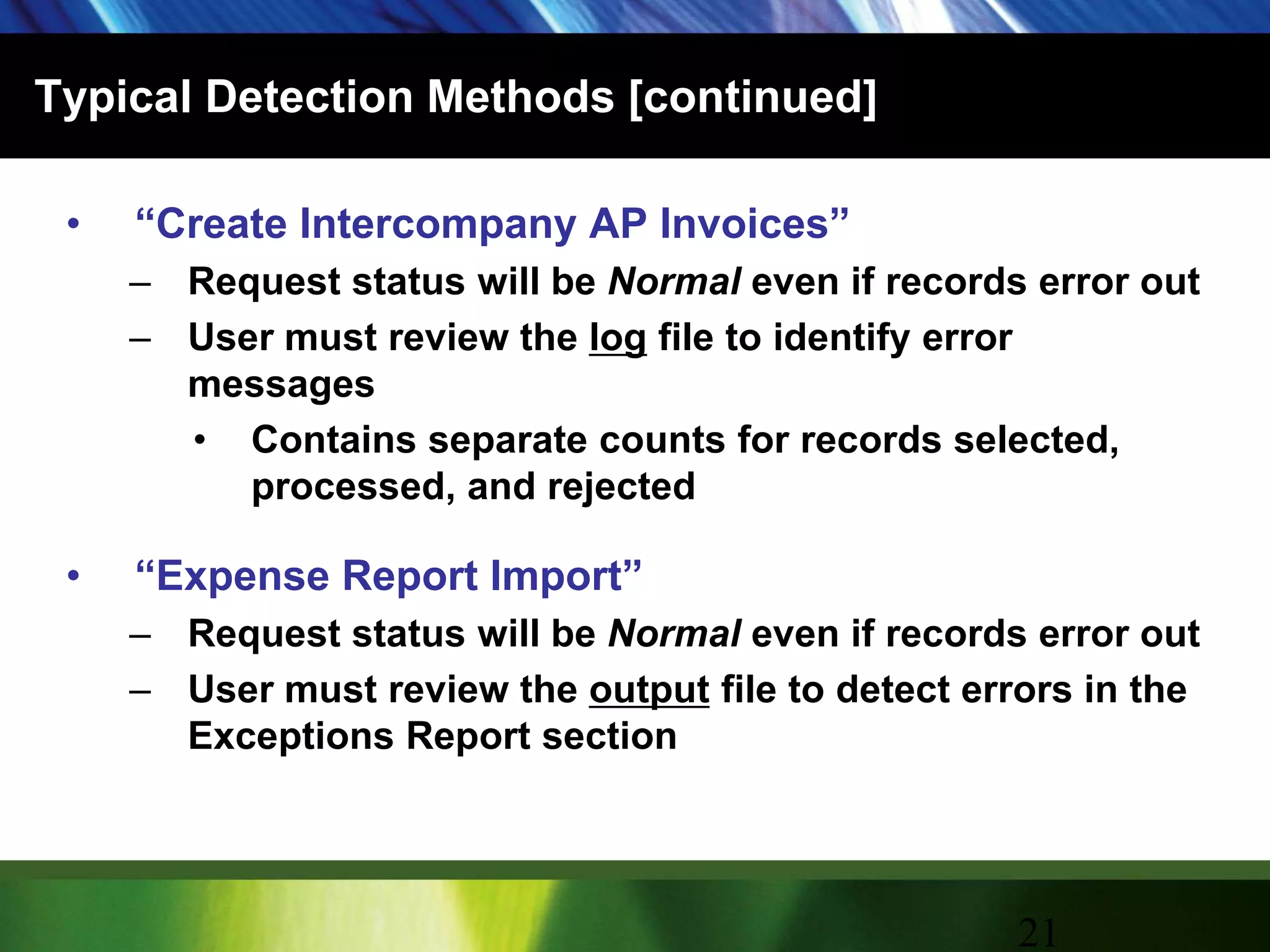 Typical Detection Methods [continued]“Create Intercompany AP Invoices”Request status will be Normal even if records error outUser must review the log file to identify error messagesContains separate counts for records selected, processed, and rejected“Expense Report Import”Request status will be Normal even if records error outUser must review the output file to detect errors in the Exceptions Report section21