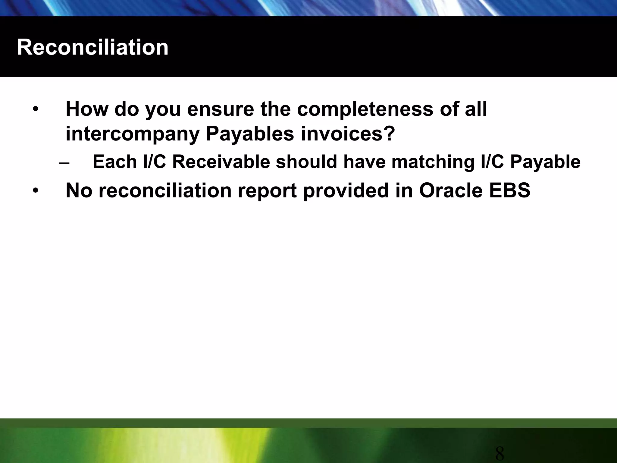 ReconciliationHow do you ensure the completeness of all intercompany Payables invoices?Each I/C Receivable should have matching I/C PayableNo reconciliation report provided in Oracle EBS8
