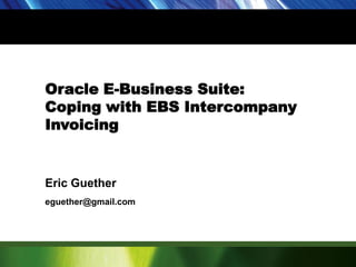 Oracle E-Business Suite: Coping with EBS Intercompany Invoicing Eric Guether eguether@gmail.com 