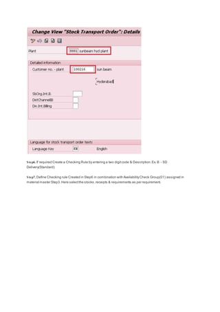 Step6. If required Create a Checking Rule by entering a two digitcode & Description.Ex. B - SD
Delivery(Standard)
Step7. Define Checking rule Created in Step6 in combination with AvailabilityCheck Group(01) assigned in
material master Step3.Here selectthe stocks,receipts & requirements as per requirement.
 