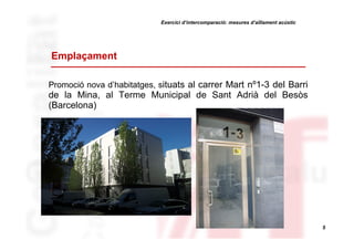 Exercici d’intercomparació: mesures d’aïllament acústic

Emplaçament
Promoció nova d’habitatges, situats al carrer Mart nº1-3 del Barri

de la Mina, al Terme Municipal de Sant Adrià del Besòs
(Barcelona)

5

 