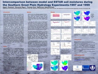 Ageel I. Bushara 1 , Riccardo Rigon 1 , Thomas Over 2 , Mekonnen Gebremichael 3   1 Department of civil and Environmental Engineering, University of Trento, Italy,  2 Department of Geology/Geography, Eastern Illinois University, USA, 3 Department of civil and environmental engineering, University of Connecticut, USA Intercomparison between model and ESTAR soil moistures during the Southern Great Plain Hydrology Experiments-1997 and 1999 Acknowledgments The fund from the University of Trento for the first author during this research is greatly acknowledged. Also thanks to GEOtop ( www.geotop.org ) and JGRASS ( www.jgrass.org ) communities for their help and comments.  ,[object Object],[object Object],[object Object],[object Object],[object Object],[object Object],Goals   The purpose of this work is to  evaluate the ESTAR soil moisture products  using the intensive ground-based field data collected during the Southern Great Plain hydrology Experiments-1997 ( SGP97)  and  SGP99  field campaigns at the Little Washita basin (611km 2 ), Oklahoma, USA . The physically based distributed hydrological model,  GEOtop  (Rigon et al. (2006),  J.Hydrometeor ) will be used to evaluate ESTAR soil moisture products. The model has to well reproduce the heat fluxes (latent heat, sensible heat, ground heat and net radiation), soil temperature profiles at different locations in the basin, soil moisture profiles at different locations in the basin, and discharge at the basin outlet, for both calibration and validation periods. SGP97 dataset will be used for model calibration while SGP99 dataset will be used for model validation. The measured volumetric soil moistures and the measured gravimetric soil moistures will be used for model calibration and validation, respectively. Once the model is capable of reproducing the water and energy budgets at basin scale for both the calibration and validation periods, the model performance could be trusted, and then the model could be used to evaluate the ESTAR soil moisture products. Introduction   ESTAR soil moistures  are widely used in earth system science and have wide range of applications e.g. Regional scale hydrologic or general circulation models (GCM). In spite of its wide use, there are still high degree of uncertainties inherited in ESTAR, and limited studies have focused on evaluating, quantifying and addressing ESTAR uncertainties. Crosson et al.(2005) reported that uncertainties in ESTAR are related to surface roughness and absorption, scattering and emission by vegetation.  Ulaby et al. (1983) reported that microwave brightness temperature (ESTAR inverting brightness temperature to volumetric soil moistures) strongly depends on temperature depth profile of the soil, and concluded that the presence of vegetation cover might pose a serious problem for soil moisture detection with passive microwave sensors such as ESTAR.  Drusch et al.(2001) reported that variations in integrated atmospheric water vapour only could cause variations in passive microwave remote sensing soil moistures up to 36%.  Therefore, in order to use ESTAR with confidence for wide range of applications, it is important to carefully evaluate ESTAR. A powerful tool to evaluate the ESTAR by using physically based distributed hydrological models  that have the ability to simulate continuous, high resolution, soil moisture fields . However, distributed hydrological models requires huge amount of data at both temporal and spatial scales. If this huge amount of data become available, it would be great opportunity to calibrate and validate the physically based distributed hydrological models, and then the models could be used to validate ESTAR soil moistures.  Method GEOtop model solves  Richards equation  [Richards,  931,  J. Physics ] in three dimensions for evolution of water content and pressure coupled with one dimensional solution of soil heat transport. GEOtop model accommodates very complex topography and integrates also all the terms of the surface energy equation. In this study, the model is driven by meteorological forcings taken at an hourly time step  from 45 stations. Each station measures precipitation, relative humidity, air temperature, downward solar radiation, wind speed, wind direction and air pressure. The model is initialized for soil moisture profiles, soil temperature profiles, soil thermal properties and soil hydraulic profiles and for land use properties. The model was ran once at basin scale and reproduced the water and energy budgets. The GEOtop model was well calibrated and validated for SGP97 and SGP99 experiments, respectively, and it well reproduced the heat fluxes (sensible heat, latent heat, net radiation and ground heat fluxes), soil temperature profiles, soil moisture profiles and discharge at outlet. The soil moisture maps at desirable times [at the same time of ESTAR measurements] were printed and compared to ESTAR maps. The effects of topography, vegetation and surface runoff on ESTAR were investigated in a fixed soil type (this study and previous studies found that soil moisture is mainly controlled by soil texture) by considering soil moistures in only: concave and convex pixels, bare soil pixels, and channel network and non-channel network pixels, respectively. Surface runoff depth and vegetation intercepted water maps are printed at the same time of ESTAR measurements to see whereas the differences between model and ESTAR soil moistures increase or decrease when the surface runoff depth and intercepted water depth changed.  Results   Soil type map and experimental sites in which GEOtop model is calibrated and validated Hydrological network [45 stations, about 5 km a part], used for forcing GEOtop Measured (red) and modelled (blue) net radiation (left) and ground heat flux (right) at LW02-NOAA site (see network map). Sensible and latent heat fluxes were also well reproduced by the model but are not shown here Measured (red) and modelled (blue) soil temperatures, left at 10cm depth, right at 20cm depth from ground surface at LW02-NOAA site. Soil temperatures at 5cm and 60cm  are well reproduced by the model but are not shown here Measured (red) and modelled (blue) soil moistures at different depths from the ground surface at LW02-NOAA site. LW03 LW13 LW21 Measured (site_1 to site_4) and modelled (model_1 to model_4, shown with thick lines) soil moistures for the top 5cm soil layer at LW03, LW13, and LW21 experimental sites (see the soil type map and experimental sites figure). Measured and modelled discharge at outlet and the total precipitation July 3 July 11 July 12 July 13 Volumetric soil moisture maps, GEOtop (left) and ESTAR (right) Soil moisture content  for all soil type 8 (Silt loam) Soil moisture content  for soil type 8 in bare soil landuse only Soil moisture content  for soil type 8 for only channel pixels Soil moisture content  for soil type 8 for only non-channel pixels Soil moisture content  for soil type 8 for only concave pixels Soil moisture content  for soil type 8 for only concave pixels July 11 July 3 July 13 July 12 LW22 LW23 LW08 LW09 LW11 LW02 LW06 LW04 LW21 LW05 LW14 LW12 LW13 [-] [-] [-] [-] 