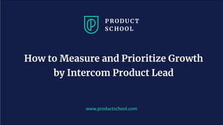 www.productschool.com
How to Measure and Prioritize Growth
by Intercom Product Lead
 