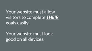 Your website must allow
visitors to complete THEIR
goals easily.
Your website must look
good on all devices.
 