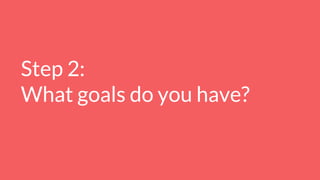 Step 2:
What goals do you have?
 