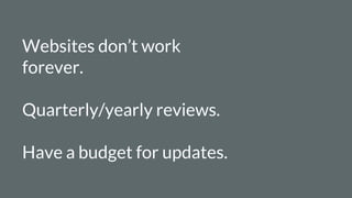 Websites don’t work
forever.
Quarterly/yearly reviews.
Have a budget for updates.
 