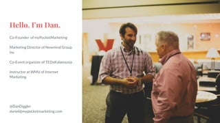 Hello. I’m Dan.
Co-Founder of myPocketMarketing
Marketing Director of Newmind Group
Inc
Co-Event organizer of TEDxKalamazoo
Instructor at WMU of Internet
Marketing
@DanDiggler
daniel@mypocketmarketing.com
 