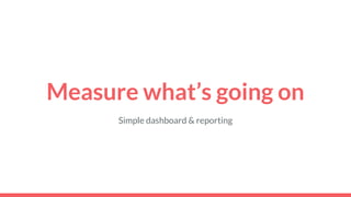 Measure what’s going on
Simple dashboard & reporting
 