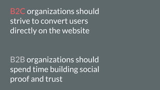 B2C organizations should
strive to convert users
directly on the website
B2B organizations should
spend time building social
proof and trust
 
