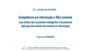 Competência em informação e filtro invisível:
uma análise dos assistentes inteligentes e da potencial
aplicação dos estudos de usuários no ciberespaço
Diogo Duarte RODRIGUES
DT5 - COMUNICAÇÃO MULTIMÍDIA
 
