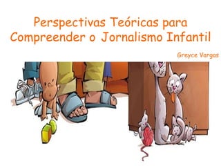 Perspectivas Teóricas para Compreender o   Jornalismo Infantil Greyce Vargas 