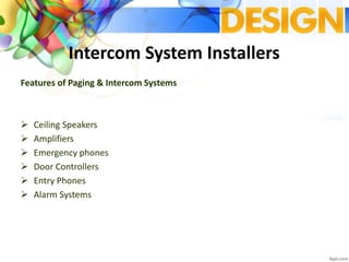 Intercom System Installers
Features of Paging & Intercom Systems
 Ceiling Speakers
 Amplifiers
 Emergency phones
 Door Controllers
 Entry Phones
 Alarm Systems
 