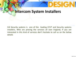 Intercom System Installers
Cdi Security systems is one of the leading CCVT and Security systems
installers, Who are proving the services all over England, If you are
interested in this kind of services don’t hesitate to call us on the below
details
 