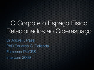 O Corpo e o Espaço Físico
Relacionados ao Ciberespaço
Dr André F. Pase
PhD Eduardo C. Pellanda
Famecos-PUCRS
Intercom 2009
 