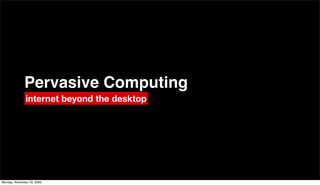 Pervasive Computing
internet beyond the desktop
Monday, November 16, 2009
 