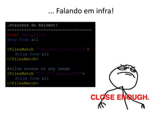 ... Falando em infra!
.htaccess do Akismet!
-----------------------------------
Order Deny,Allow
Deny from all
<FilesMatch "^akismet.(css|js)$">
Allow from all
</FilesMatch>
#allow access to any image
<FilesMatch "^(.+).(png|gif)$">
Allow from all
</FilesMatch>
 