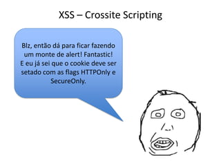 XSS – Crossite Scripting
Blz, então dá para ficar fazendo
um monte de alert! Fantastic!
E eu já sei que o cookie deve ser
setado com as flags HTTPOnly e
SecureOnly.
 