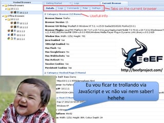 Eu vou ficar te trollando via
JavaScript e vc não vai nem saber!
hehehe
http://beefproject.com/
 