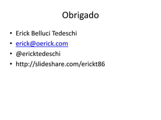 Obrigado
• Erick Belluci Tedeschi
• erick@oerick.com
• @ericktedeschi
• http://slideshare.com/erickt86
 