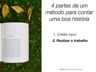 Photo by Annelies Geneyn on Unsplash
4 partes de um
método para contar
uma boa história
1. Coletar input
2. Realizar o trabalho
 