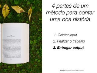 Photo by Annelies Geneyn on Unsplash
4 partes de um
método para contar
uma boa história
1. Coletar input
2. Realizar o trabalho
3. Entregar output
 
