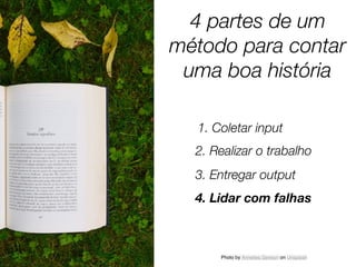 Photo by Annelies Geneyn on Unsplash
4 partes de um
método para contar
uma boa história
1. Coletar input
2. Realizar o trabalho
3. Entregar output
4. Lidar com falhas
 