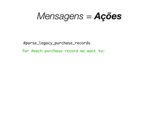 Mensagens = Ações
#parse_legacy_purchase_records
for #each purchase record we want to:
 
