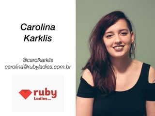 Carolina
Karklis
@carolkarklis
carolina@rubyladies.com.br
 