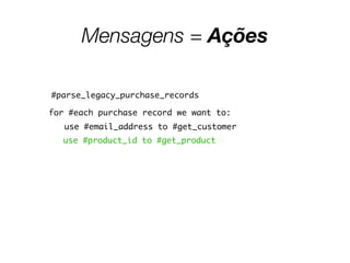 Mensagens = Ações
#parse_legacy_purchase_records
for #each purchase record we want to:
use #email_address to #get_customer
use #product_id to #get_product
 