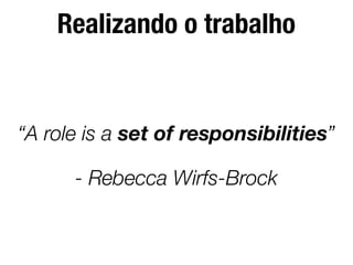 Realizando o trabalho
“A role is a set of responsibilities”
- Rebecca Wirfs-Brock
 