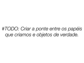 #TODO: Criar a ponte entre os papéis
que criamos e objetos de verdade.
 