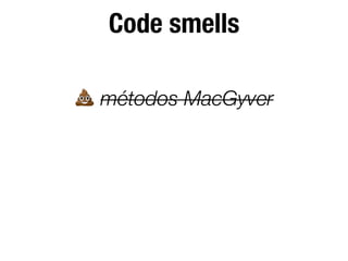 Code smells
💩 métodos MacGyver
 