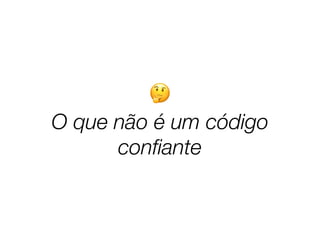 🤔
O que não é um código
conﬁante
 