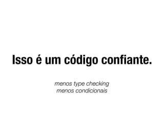 Isso é um código conﬁante.
menos type checking
menos condicionais
 