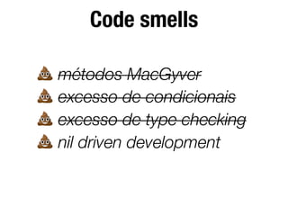 Code smells
💩 métodos MacGyver
💩 excesso de condicionais
💩 excesso de type checking
💩 nil driven development
 