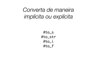 Converta de maneira
implícita ou explícita
#to_s
#to_str
#to_i
#to_f
 