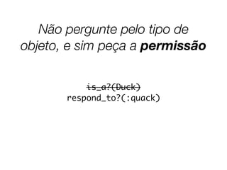 Não pergunte pelo tipo de
objeto, e sim peça a permissão
is_a?(Duck)
respond_to?(:quack)
 