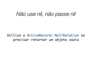 Não use nil, não passe nil
Utilize o ActiveRecord::NullRelation se
precisar retornar um objeto vazio
 