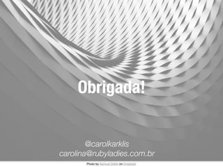 Obrigada!
Photo by Samuel Zeller on Unsplash
@carolkarklis
carolina@rubyladies.com.br
 
