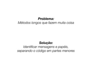 Problema:
Métodos longos que fazem muita coisa
Solução:
Identiﬁcar mensagens e papéis,
separando o código em partes menores
 