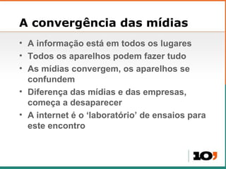A convergência das mídias A informação está em todos os lugares Todos os aparelhos podem fazer tudo As mídias convergem, os aparelhos se confundem Diferença das mídias e das empresas, começa a desaparecer A internet é o  ‘laboratório’ de ensaios  para este encontro 