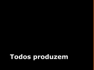 Todos produzem 