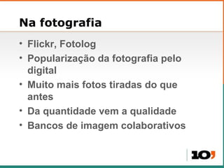 Na fotografia Flickr, Fotolog Populariza ção da fotografia pelo digital Muito mais fotos tiradas do que antes Da quantidade vem a qualidade Bancos de imagem colaborativos 