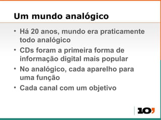 Um mundo analógico Há 20 anos, mundo era praticamente todo analógico CDs foram a primeira forma de informação digital mais popular No analógico, cada aparelho para uma função Cada canal com um objetivo 