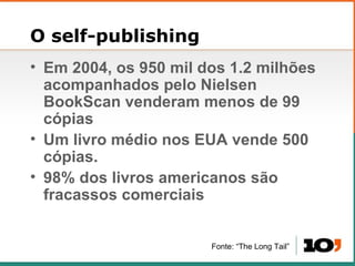O self-publishing Em 2004, os 950 mil dos 1.2 milh ões acompanhados pelo Nielsen BookScan venderam menos de 99 cópias Um livro médio nos EUA vende 500 cópias.  98% dos livros americanos são fracassos comerciais Fonte:  “The Long Tail” 