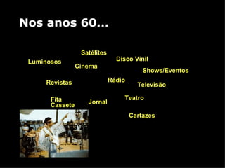 Nos anos 60... Rádio Jornal Revistas Cartazes Cinema Teatro Televisão Luminosos Disco Vinil Fita Cassete Satélites Shows/Eventos 