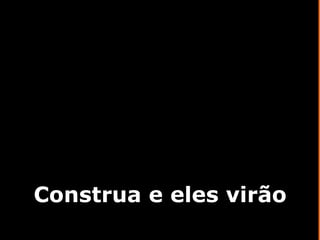 Construa e eles virão 