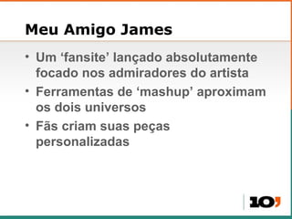 Meu Amigo James Um  ‘fansite’ lançado absolutamente focado nos admiradores do artista Ferramentas de ‘mashup’ aproximam os dois universos Fãs criam suas peças personalizadas 